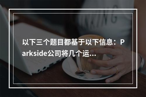 以下三个题目都基于以下信息：Parkside公司将几个运营分