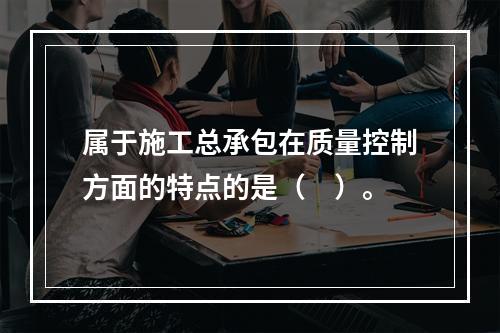 属于施工总承包在质量控制方面的特点的是（　）。