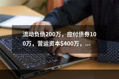 流动负债200万，应付债券100万，营运资本$400万，速动