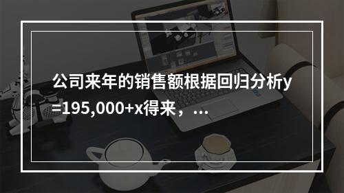 公司来年的销售额根据回归分析y=195,000+x得来，y是