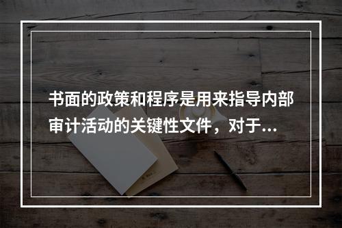 书面的政策和程序是用来指导内部审计活动的关键性文件，对于该文