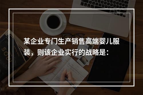 某企业专门生产销售高端婴儿服装，则该企业实行的战略是：