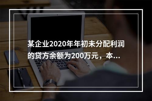 某企业2020年年初未分配利润的贷方余额为200万元，本年度