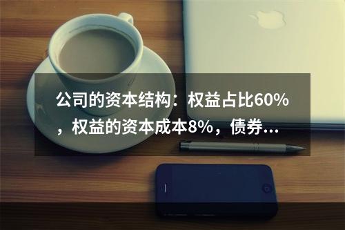 公司的资本结构：权益占比60%，权益的资本成本8%，债券40