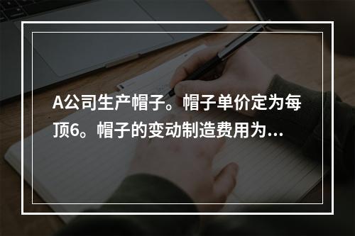 A公司生产帽子。帽子单价定为每顶6。帽子的变动制造费用为每顶