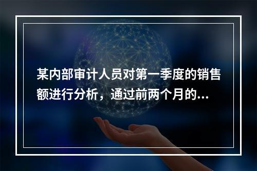 某内部审计人员对第一季度的销售额进行分析，通过前两个月的销售