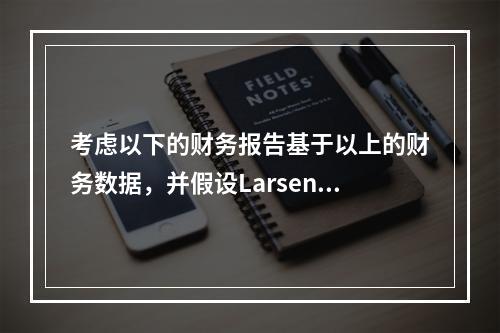 考虑以下的财务报告基于以上的财务数据，并假设Larsen没有