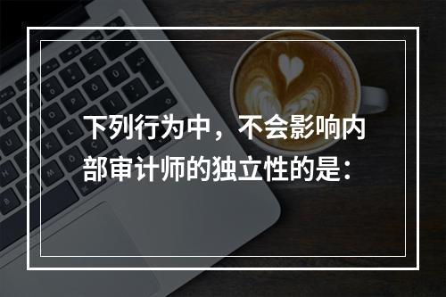 下列行为中，不会影响内部审计师的独立性的是：