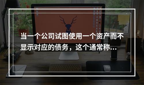 当一个公司试图使用一个资产而不显示对应的债务，这个通常称为？