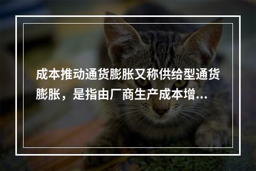 成本推动通货膨胀又称供给型通货膨胀，是指由厂商生产成本增加而