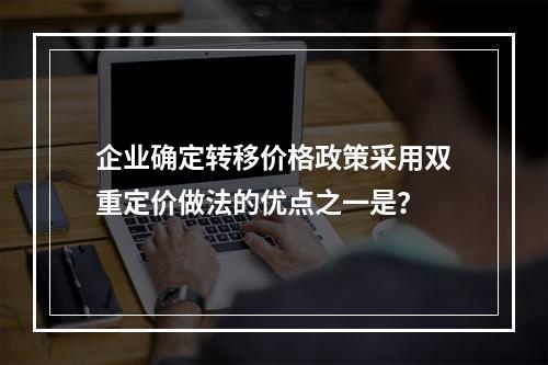 企业确定转移价格政策采用双重定价做法的优点之一是？