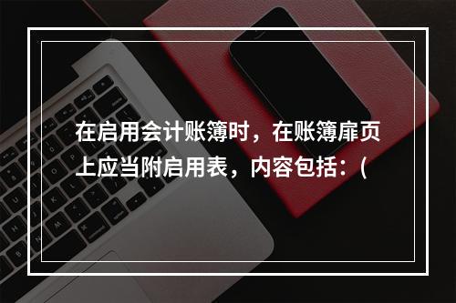 在启用会计账簿时，在账簿扉页上应当附启用表，内容包括：(