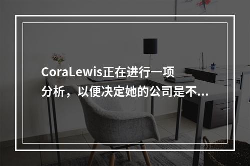 CoraLewis正在进行一项分析，以便决定她的公司是不是应