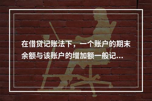 在借贷记账法下，一个账户的期末余额与该账户的增加额一般记在（