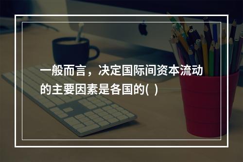 一般而言，决定国际间资本流动的主要因素是各国的(  )