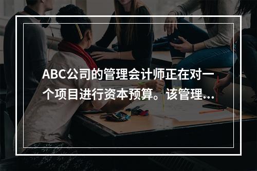 ABC公司的管理会计师正在对一个项目进行资本预算。该管理会计