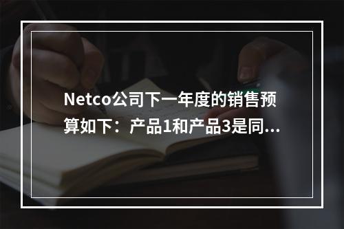 Netco公司下一年度的销售预算如下：产品1和产品3是同一种