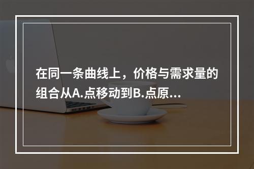 在同一条曲线上，价格与需求量的组合从A.点移动到B.点原因在