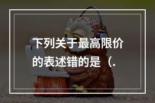 下列关于最高限价的表述错的是（.