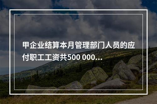 甲企业结算本月管理部门人员的应付职工工资共500 000元，