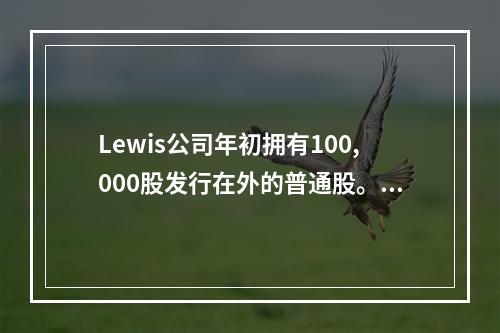 Lewis公司年初拥有100,000股发行在外的普通股。该期