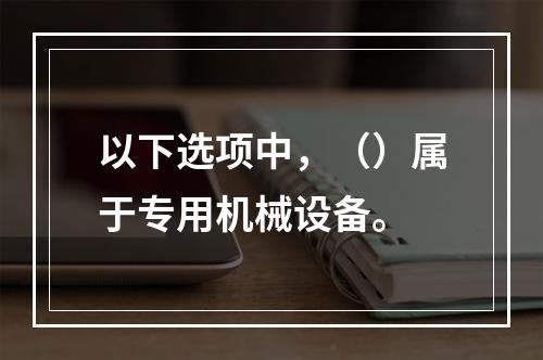 以下选项中，（）属于专用机械设备。