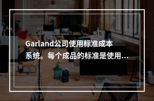 Garland公司使用标准成本系统。每个成品的标准是使用3磅