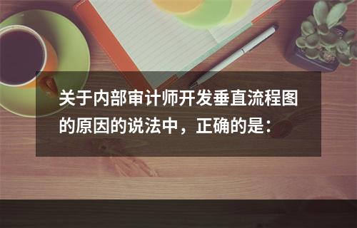 关于内部审计师开发垂直流程图的原因的说法中，正确的是：