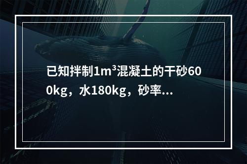 已知拌制1m³混凝土的干砂600kg，水180kg，砂率为0