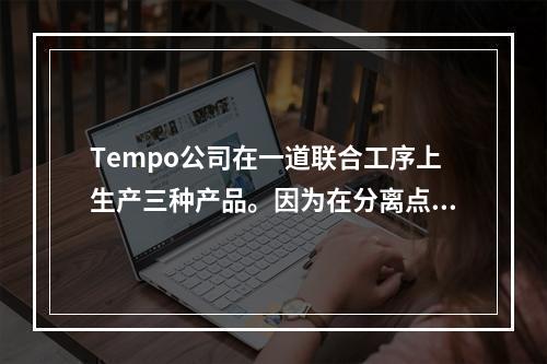 Tempo公司在一道联合工序上生产三种产品。因为在分离点任何