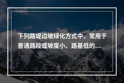 下列路堤边坡绿化方式中，常用于普通路段或坡度小、路基低的路段