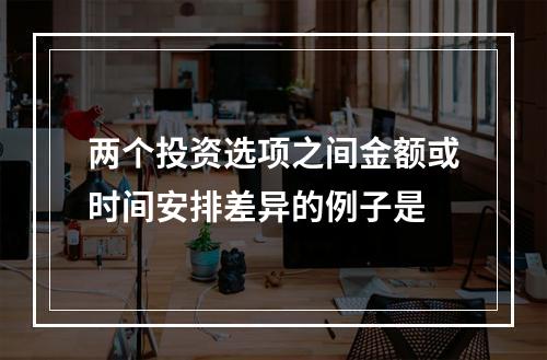 两个投资选项之间金额或时间安排差异的例子是