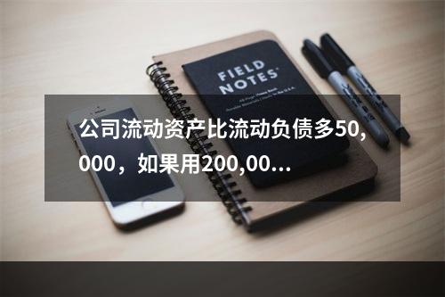 公司流动资产比流动负债多50,000，如果用200,000现