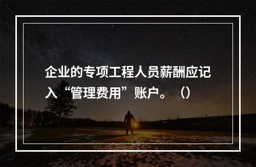 企业的专项工程人员薪酬应记入“管理费用”账户。（）