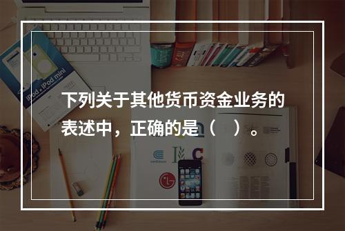 下列关于其他货币资金业务的表述中，正确的是（　）。