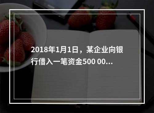 2018年1月1日，某企业向银行借入一笔资金500 000元