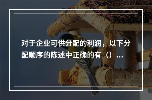 对于企业可供分配的利润，以下分配顺序的陈述中正确的有（）。