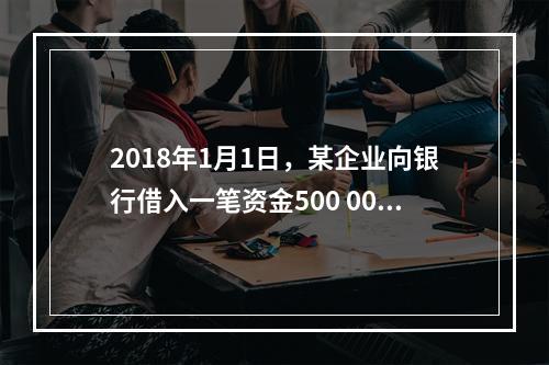 2018年1月1日，某企业向银行借入一笔资金500 000元