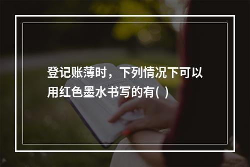 登记账薄时，下列情况下可以用红色墨水书写的有(  )