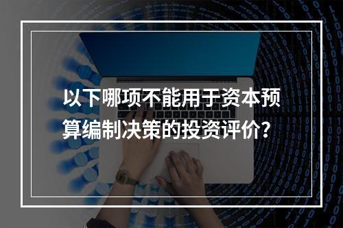 以下哪项不能用于资本预算编制决策的投资评价？