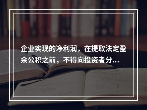 企业实现的净利润，在提取法定盈余公积之前，不得向投资者分配利