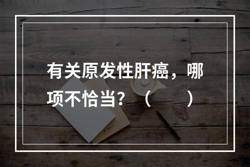 有关原发性肝癌，哪项不恰当？（　　）