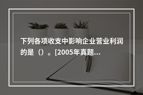 下列各项收支中影响企业营业利润的是（）。[2005年真题]