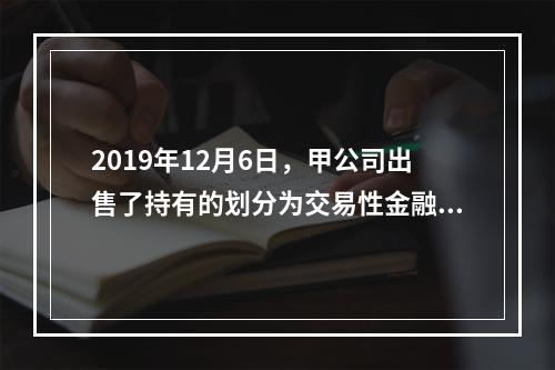 2019年12月6日，甲公司出售了持有的划分为交易性金融资产