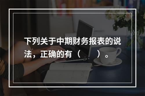 下列关于中期财务报表的说法，正确的有（　　）。