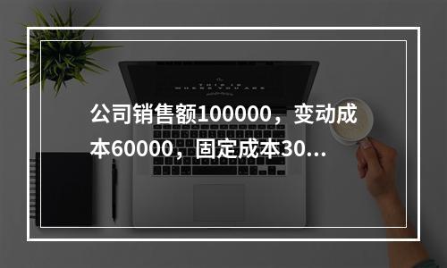 公司销售额100000，变动成本60000，固定成本3000