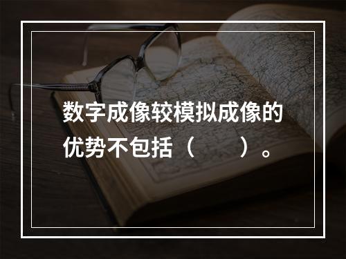 数字成像较模拟成像的优势不包括（　　）。