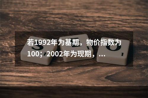 若1992年为基期，物价指数为100；2002年为现期，物价