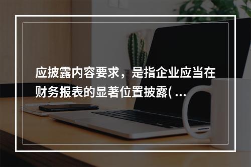 应披露内容要求，是指企业应当在财务报表的显著位置披露(  )