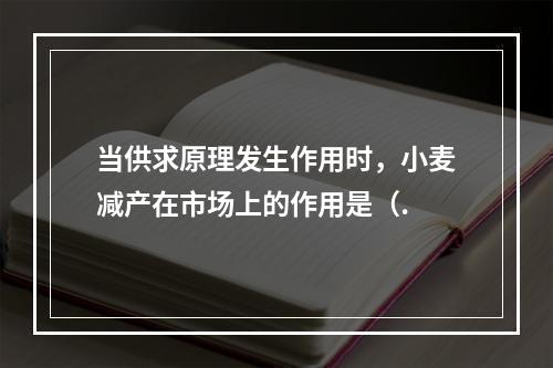 当供求原理发生作用时，小麦减产在市场上的作用是（.